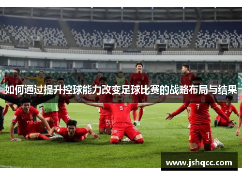 如何通过提升控球能力改变足球比赛的战略布局与结果
