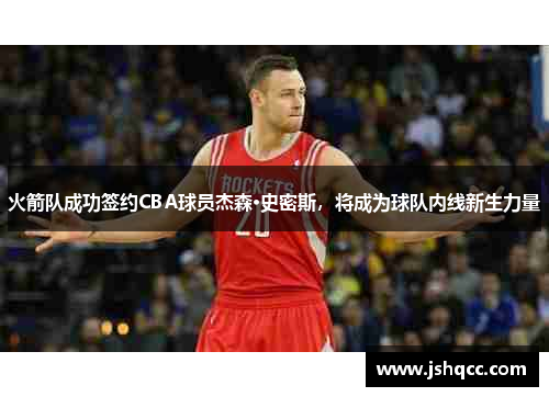 火箭队成功签约CBA球员杰森·史密斯，将成为球队内线新生力量