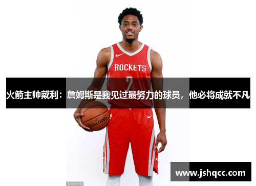 火箭主帅戴利：詹姆斯是我见过最努力的球员，他必将成就不凡