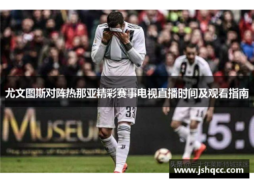 尤文图斯对阵热那亚精彩赛事电视直播时间及观看指南