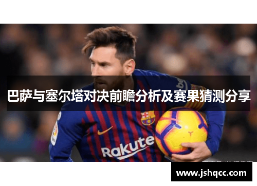巴萨与塞尔塔对决前瞻分析及赛果猜测分享