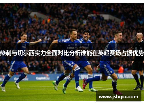 热刺与切尔西实力全面对比分析谁能在英超赛场占据优势