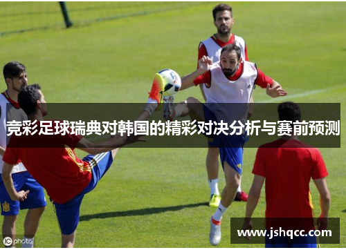 竞彩足球瑞典对韩国的精彩对决分析与赛前预测