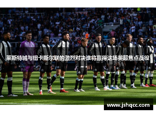 莱斯特城与纽卡斯尔联的激烈对决谁将赢得这场英超焦点战役