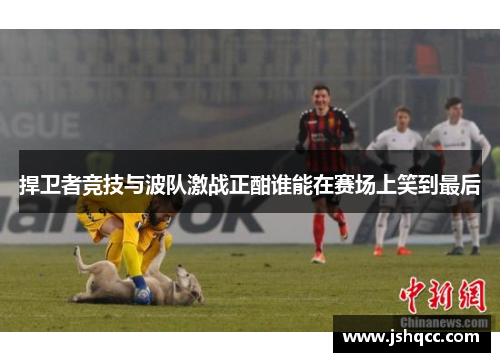 捍卫者竞技与波队激战正酣谁能在赛场上笑到最后
