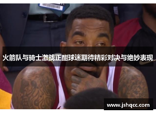 火箭队与骑士激战正酣球迷期待精彩对决与绝妙表现