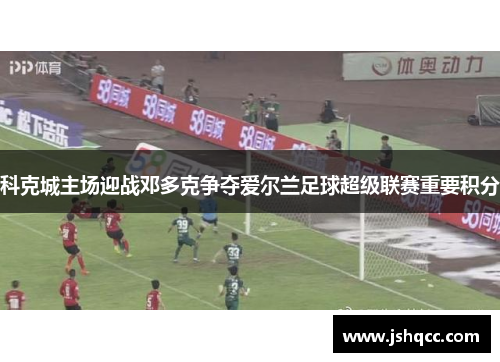 科克城主场迎战邓多克争夺爱尔兰足球超级联赛重要积分