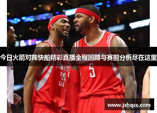 今日火箭对阵快船精彩直播全程回顾与赛前分析尽在这里